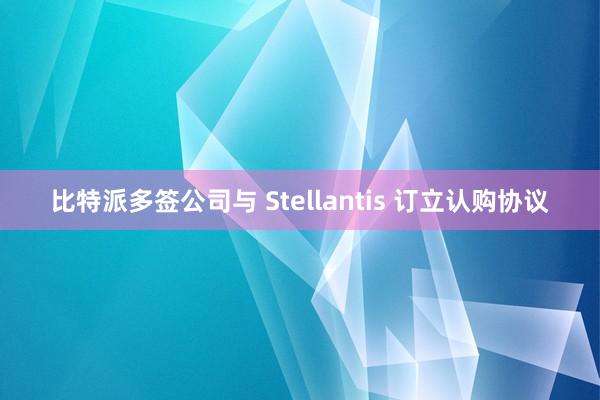 比特派多签公司与 Stellantis 订立认购协议