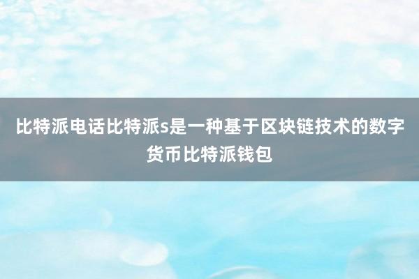 比特派电话比特派s是一种基于区块链技术的数字货币比特派钱包