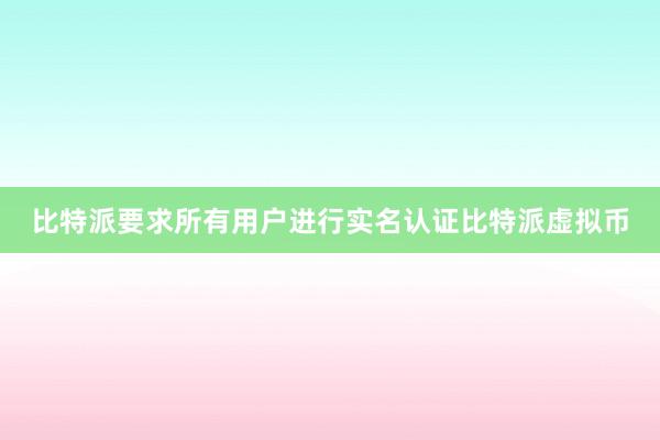 比特派要求所有用户进行实名认证比特派虚拟币