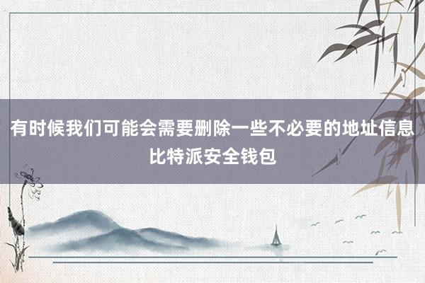 有时候我们可能会需要删除一些不必要的地址信息比特派安全钱包