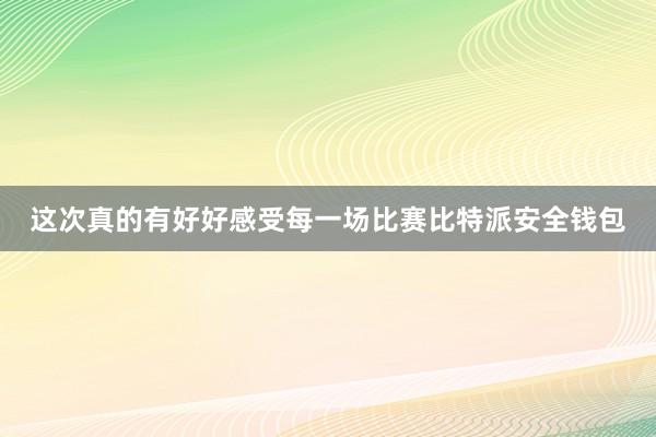 这次真的有好好感受每一场比赛比特派安全钱包