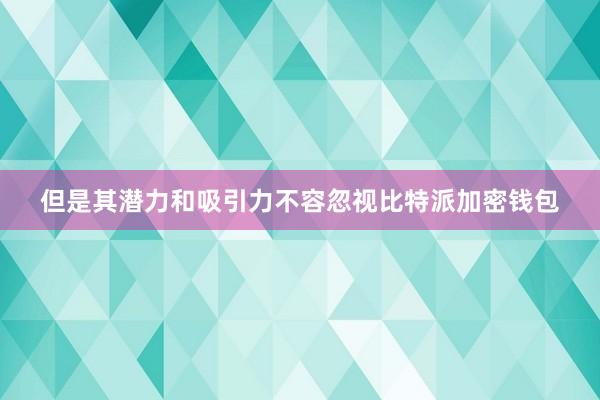 但是其潜力和吸引力不容忽视比特派加密钱包