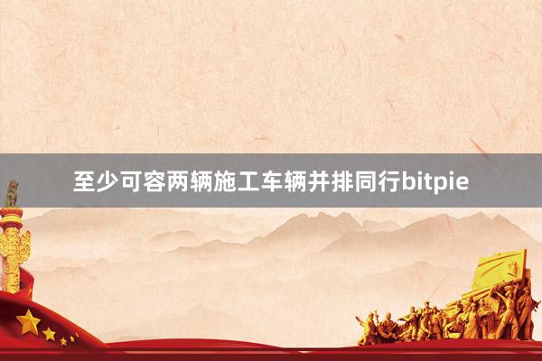 至少可容两辆施工车辆并排同行bitpie