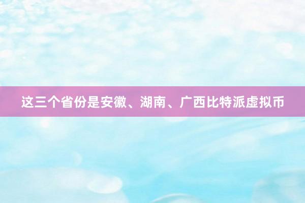 这三个省份是安徽、湖南、广西比特派虚拟币