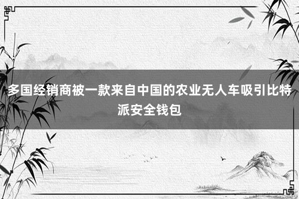 多国经销商被一款来自中国的农业无人车吸引比特派安全钱包