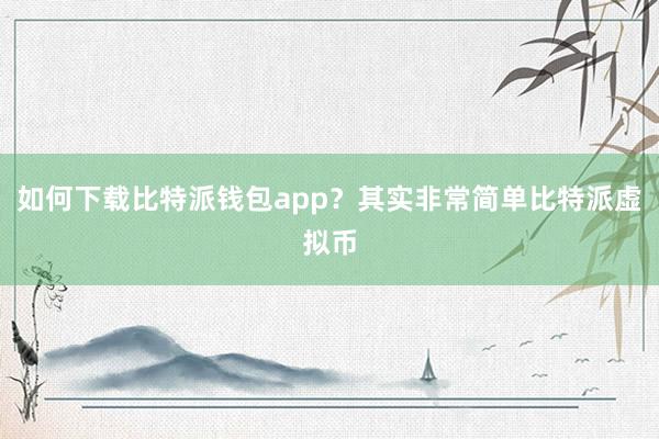 如何下载比特派钱包app？其实非常简单比特派虚拟币