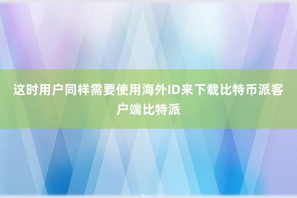 这时用户同样需要使用海外ID来下载比特币派客户端比特派