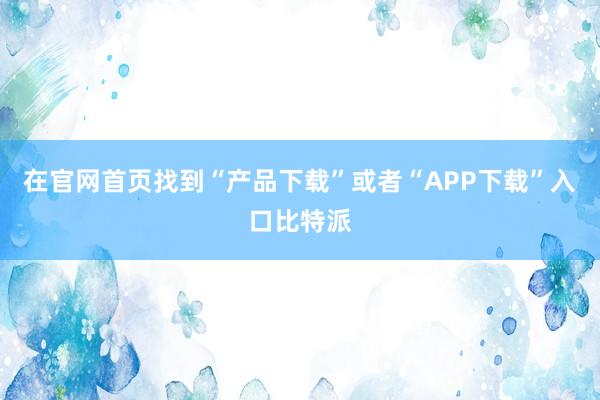 在官网首页找到“产品下载”或者“APP下载”入口比特派