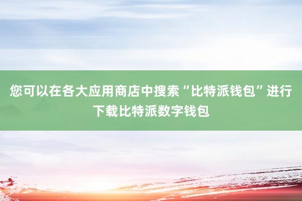 您可以在各大应用商店中搜索“比特派钱包”进行下载比特派数字钱包