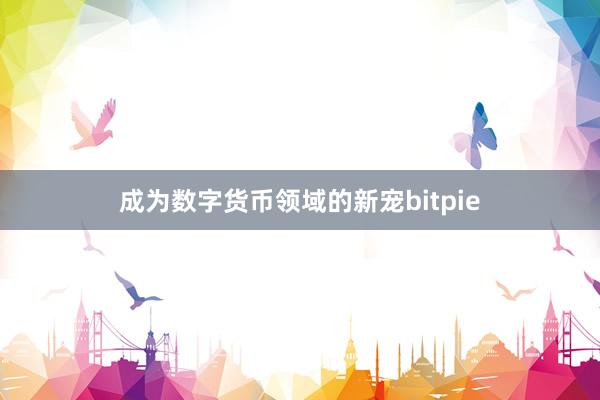 成为数字货币领域的新宠bitpie