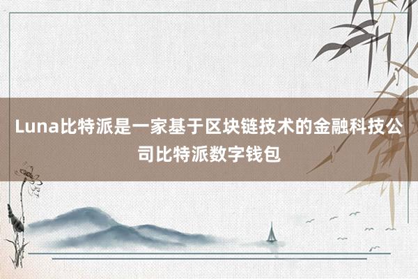 Luna比特派是一家基于区块链技术的金融科技公司比特派数字钱包