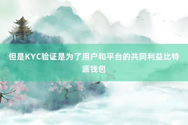 但是KYC验证是为了用户和平台的共同利益比特派钱包