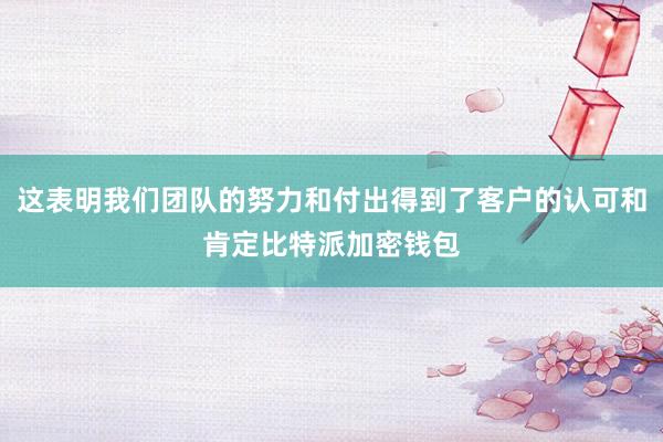 这表明我们团队的努力和付出得到了客户的认可和肯定比特派加密钱包