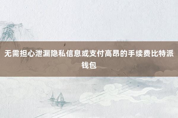 无需担心泄漏隐私信息或支付高昂的手续费比特派钱包