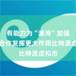 有能力为“港湾”加强对接合作发挥更大作用比特派虚拟币